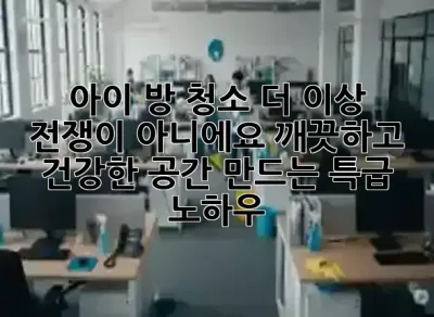 🏡 아이 방 청소, 더 이상 전쟁이 아니에요! 깨끗하고 건강한 공간 만드는 특급 노하우 ✨